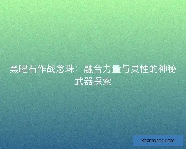 黑曜石作战念珠：融合力量与灵性的神秘武器探索