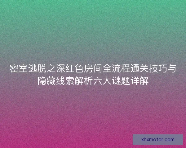 密室逃脱之深红色房间全流程通关技巧与隐藏线索解析六大谜题详解