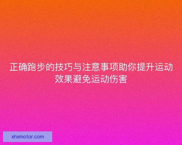 正确跑步的技巧与注意事项助你提升运动效果避免运动伤害