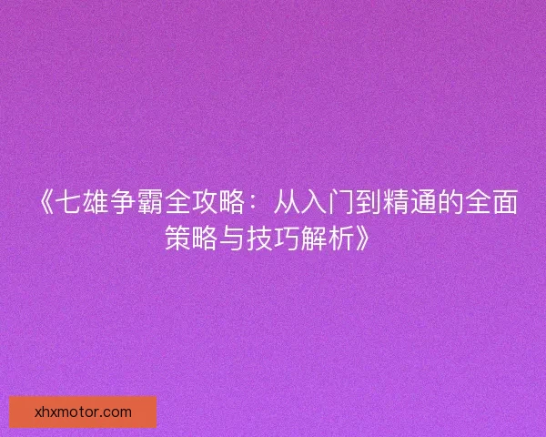 《七雄争霸全攻略：从入门到精通的全面策略与技巧解析》