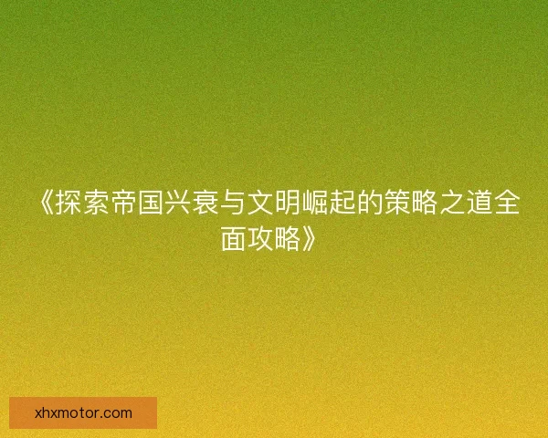 《探索帝国兴衰与文明崛起的策略之道全面攻略》