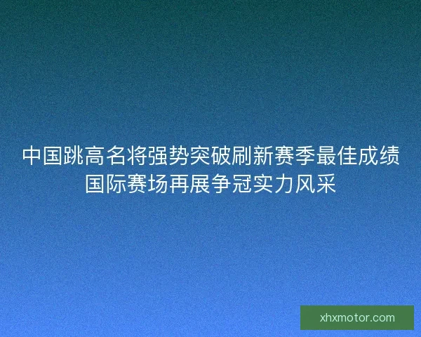 中国跳高名将强势突破刷新赛季最佳成绩国际赛场再展争冠实力风采