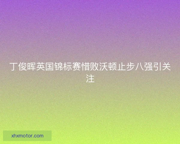 丁俊晖英国锦标赛惜败沃顿止步八强引关注