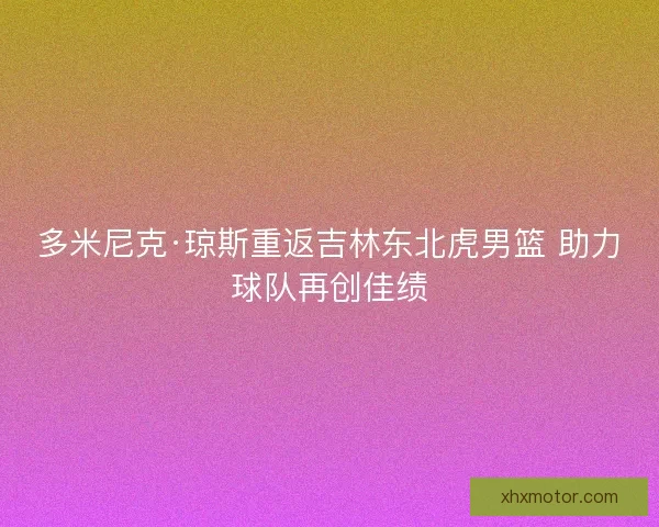 多米尼克·琼斯重返吉林东北虎男篮 助力球队再创佳绩
