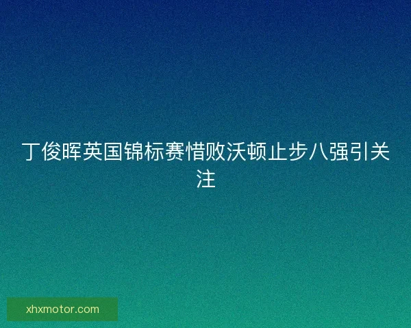 丁俊晖英国锦标赛惜败沃顿止步八强引关注